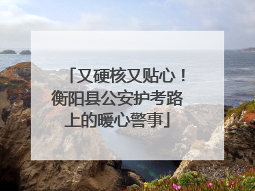 又硬核又贴心！衡阳县公安护考路上的暖心警事