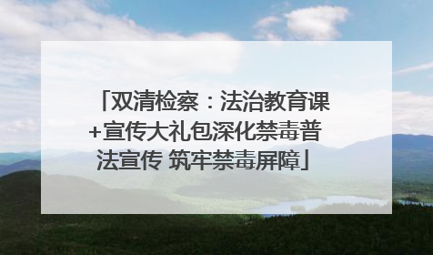 双清检察：法治教育课+宣传大礼包深化禁毒普法宣传 筑牢禁毒屏障