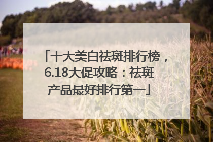 十大美白祛斑排行榜，6.18大促攻略：祛斑产品最好排行第一