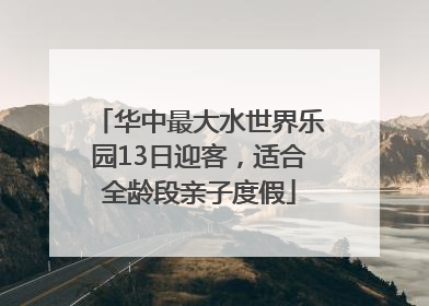 华中最大水世界乐园13日迎客，适合全龄段亲子度假
