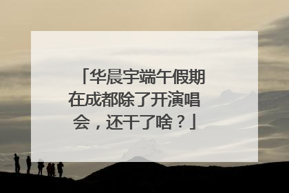 华晨宇端午假期在成都除了开演唱会，还干了啥？