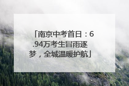 南京中考首日：6.94万考生冒雨逐梦，全城温暖护航