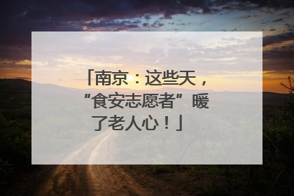 南京：这些天，“食安志愿者”暖了老人心！
