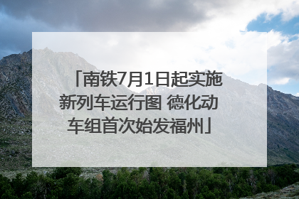南铁7月1日起实施新列车运行图 德化动车组首次始发福州