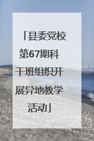 县委党校第67期科干班组织开展异地教学活动