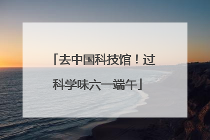 去中国科技馆！过科学味六一端午