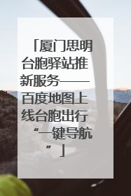 厦门思明台胞驿站推新服务——百度地图上线台胞出行“一键导航”