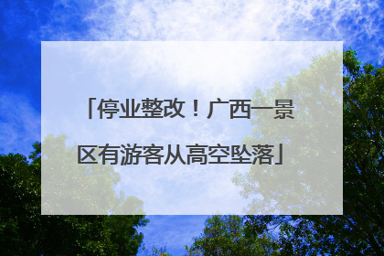 停业整改！广西一景区有游客从高空坠落