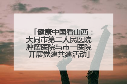 健康中国看山西：大同市第二人民医院肿瘤医院与市一医院开展党建共建活动