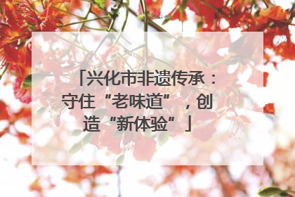 兴化市非遗传承：守住“老味道”，创造“新体验”