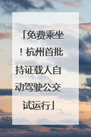 免费乘坐！杭州首批持证载人自动驾驶公交试运行