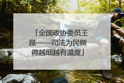 全国政协委员王昆——司法为民做得越细越有温度