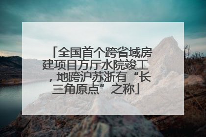 全国首个跨省域房建项目方厅水院竣工，地跨沪苏浙有“长三角原点”之称
