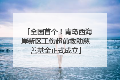 全国首个！青岛西海岸新区工伤超前救助慈善基金正式成立