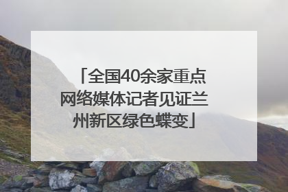 全国40余家重点网络媒体记者见证兰州新区绿色蝶变
