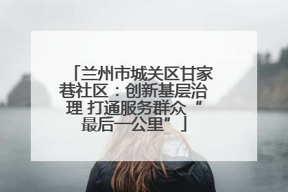 兰州市城关区甘家巷社区：创新基层治理 打通服务群众“最后一公里”
