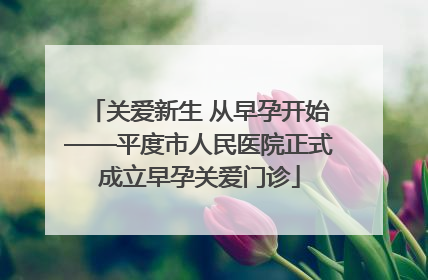 关爱新生 从早孕开始——平度市人民医院正式成立早孕关爱门诊