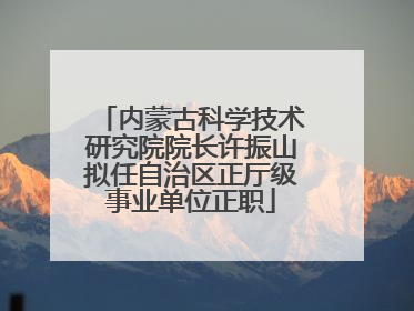 内蒙古科学技术研究院院长许振山拟任自治区正厅级事业单位正职
