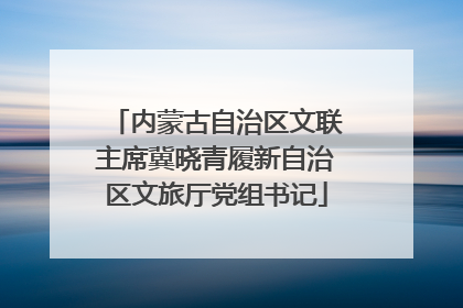内蒙古自治区文联主席冀晓青履新自治区文旅厅党组书记
