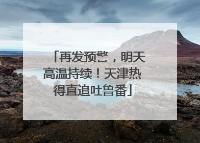 再发预警，明天高温持续！天津热得直追吐鲁番