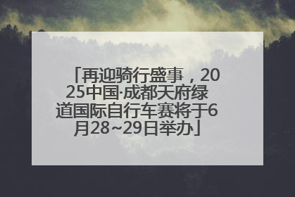 再迎骑行盛事，2025中国·成都天府绿道国际自行车赛将于6月28~29日举办