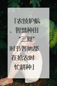 农技护航、智慧种田 “三夏”时节各地都在抢农时 忙耕种