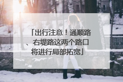 出行注意！通顺路、右堤路这两个路口将进行局部拓宽