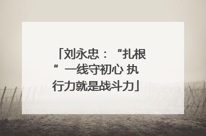 刘永忠：“扎根”一线守初心 执行力就是战斗力