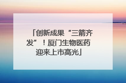 创新成果“三箭齐发”！厦门生物医药迎来上市高光