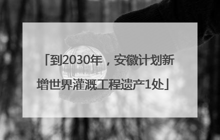 到2030年，安徽计划新增世界灌溉工程遗产1处
