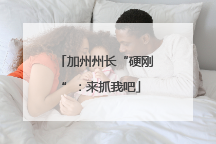 加州州长“硬刚”：来抓我吧