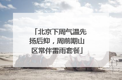 北京下周气温先扬后抑，周前期山区常伴雷雨套餐