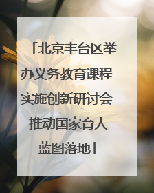 北京丰台区举办义务教育课程实施创新研讨会 推动国家育人蓝图落地