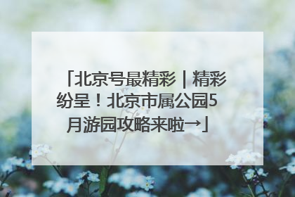 北京号最精彩｜精彩纷呈！北京市属公园5月游园攻略来啦→