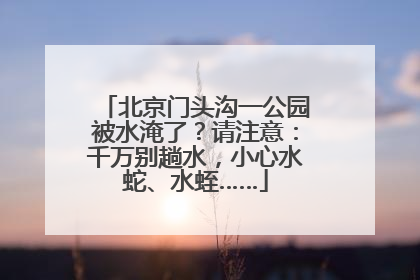 北京门头沟一公园被水淹了？请注意：千万别趟水，小心水蛇、水蛭……