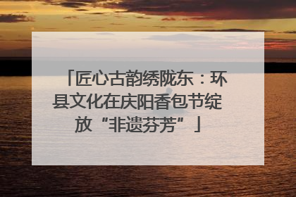匠心古韵绣陇东：环县文化在庆阳香包节绽放“非遗芬芳”