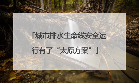 城市排水生命线安全运行有了“太原方案”