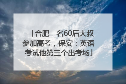合肥一名60后大叔参加高考，保安：英语考试他第三个出考场