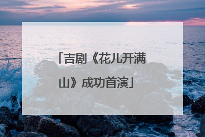 吉剧《花儿开满山》成功首演