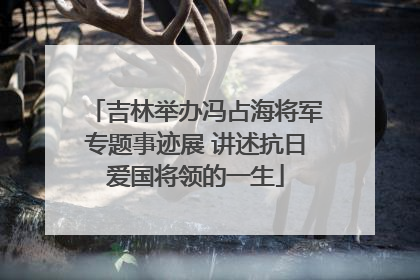 吉林举办冯占海将军专题事迹展 讲述抗日爱国将领的一生