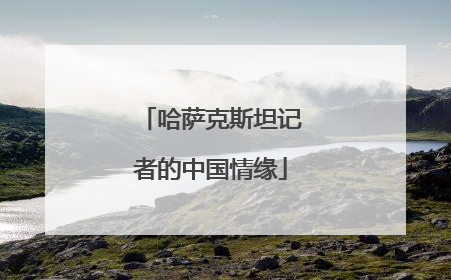 哈萨克斯坦记者的中国情缘