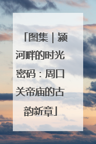 图集｜颍河畔的时光密码：周口关帝庙的古韵新章