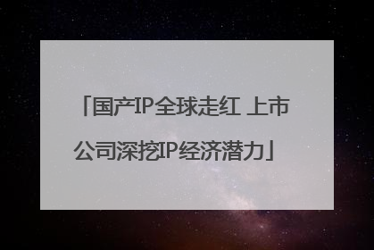 国产IP全球走红 上市公司深挖IP经济潜力