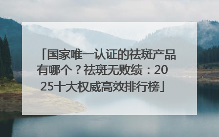 国家唯一认证的祛斑产品有哪个？祛斑无败绩：2025十大权威高效排行榜