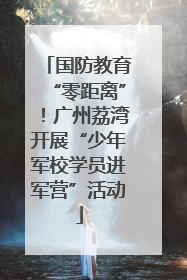 国防教育“零距离”！广州荔湾开展“少年军校学员进军营”活动
