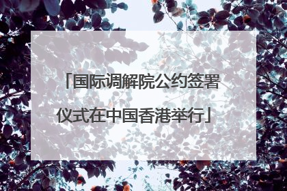 国际调解院公约签署仪式在中国香港举行