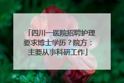 四川一医院招聘护理要求博士学历？院方：主要从事科研工作