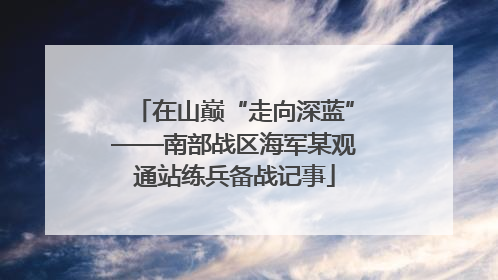 在山巅“走向深蓝”——南部战区海军某观通站练兵备战记事