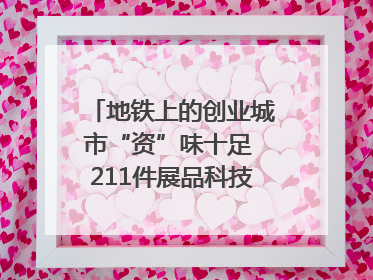 地铁上的创业城市“资”味十足 211件展品科技与烟火气完美融合｜西博视界