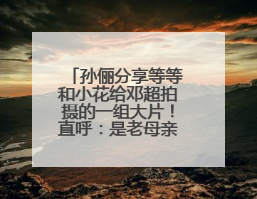 孙俪分享等等和小花给邓超拍摄的一组大片！直呼：是老母亲失礼了！